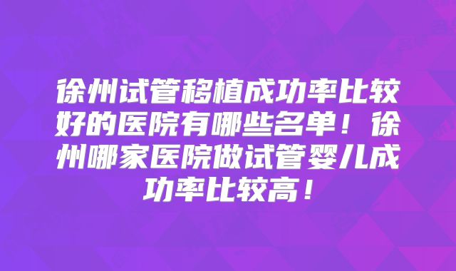 徐州试管移植成功率比较好的医院有哪些名单!徐州哪家医院做试管婴儿成功率比较高!