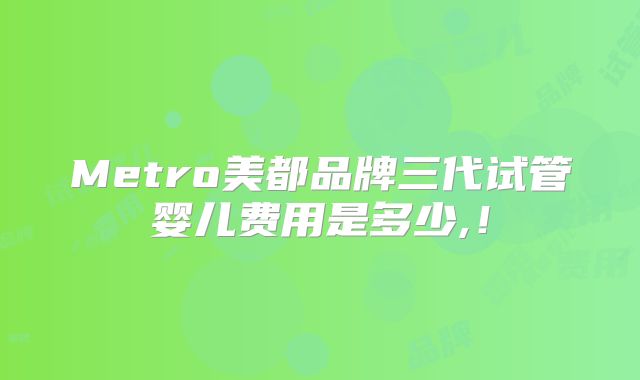 Metro美都品牌三代试管婴儿费用是多少,!