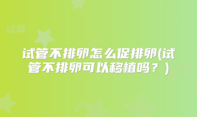 试管不排卵怎么促排卵(试管不排卵可以移植吗？)