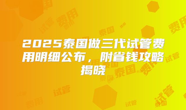 2025泰国做三代试管费用明细公布，附省钱攻略揭晓