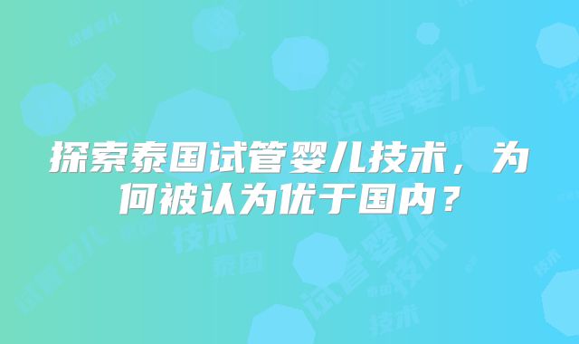 探索泰国试管婴儿技术，为何被认为优于国内？