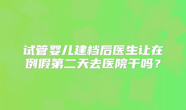 试管婴儿建档后医生让在例假第二天去医院干吗？