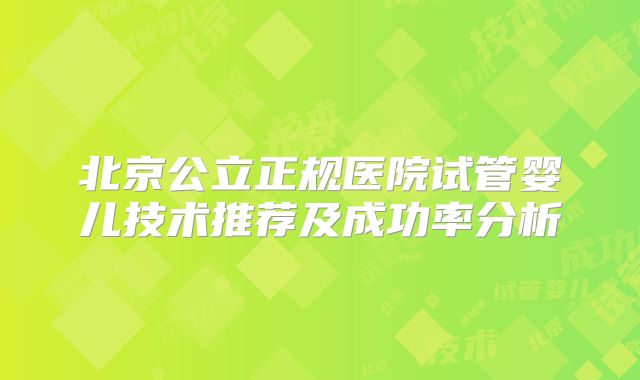 北京公立正规医院试管婴儿技术推荐及成功率分析