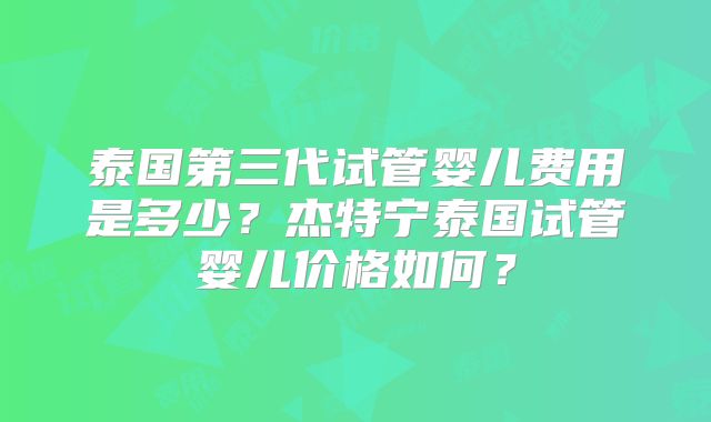 泰国第三代试管婴儿费用是多少?杰特宁泰国试管婴儿价格如何?