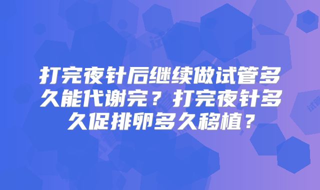 打完夜针后继续做试管多久能代谢完？打完夜针多久促排卵多久移植？