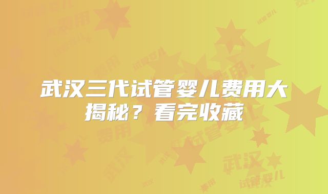 武汉三代试管婴儿费用大揭秘?看完收藏