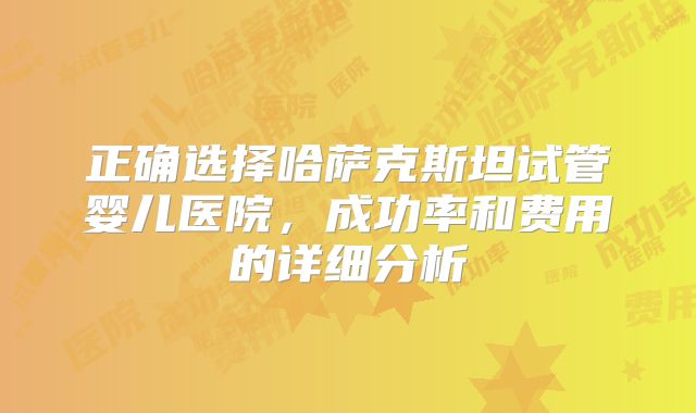 正确选择哈萨克斯坦试管婴儿医院,成功率和费用的详细分析