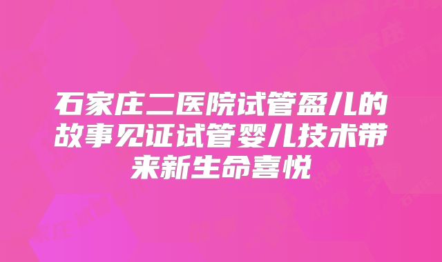 石家庄二医院试管盈儿的故事见证试管婴儿技术带来新生命喜悦