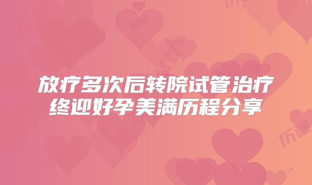 放疗多次后转院试管治疗终迎好孕美满历程分享