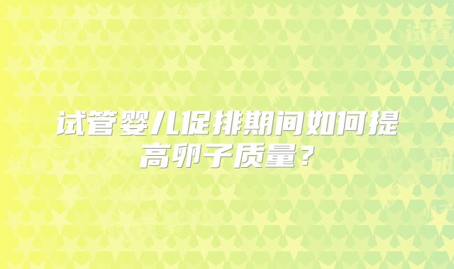 试管婴儿促排期间如何提高卵子质量?