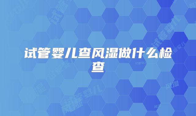 试管婴儿查风湿做什么检查