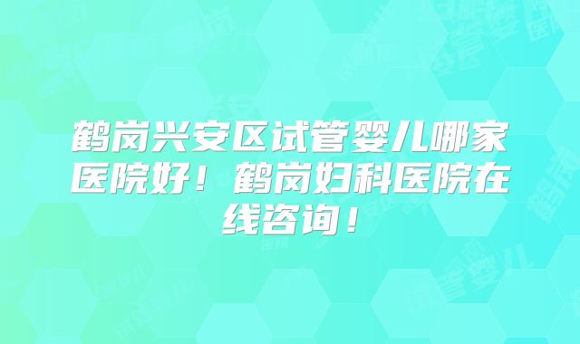 鹤岗兴安区试管婴儿哪家医院好!鹤岗妇科医院在线咨询!
