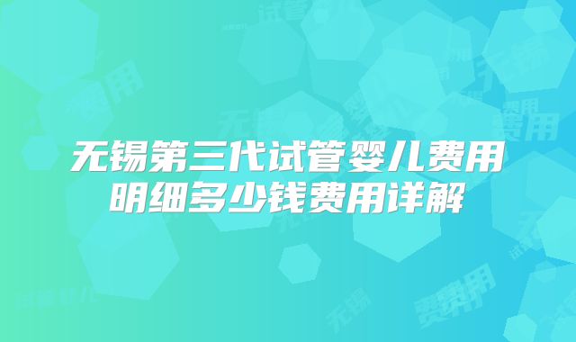 无锡第三代试管婴儿费用明细多少钱费用详解