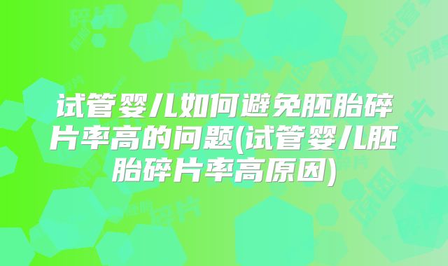 试管婴儿如何避免胚胎碎片率高的问题(试管婴儿胚胎碎片率高原因)
