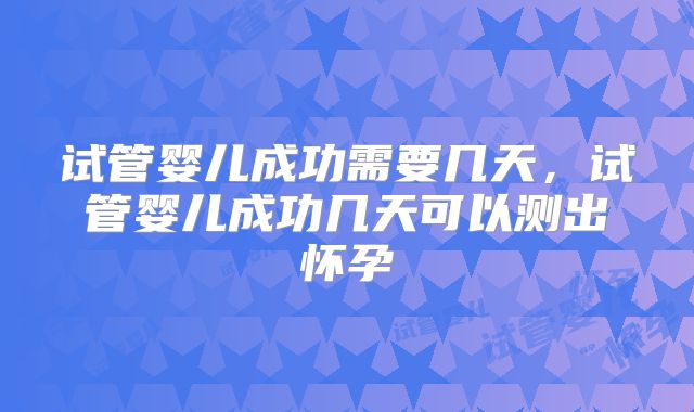 试管婴儿成功需要几天，试管婴儿成功几天可以测出怀孕