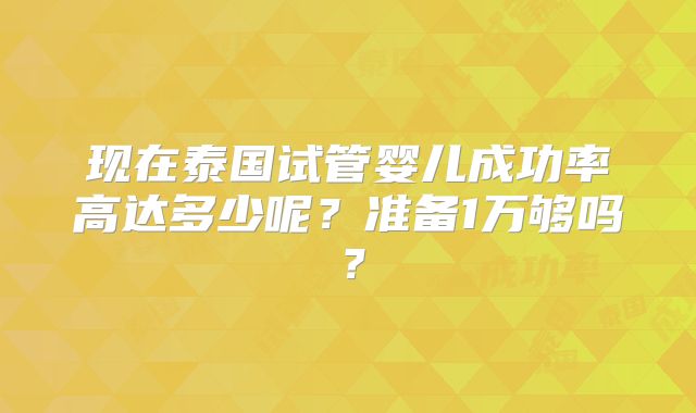 现在泰国试管婴儿成功率高达多少呢？准备1万够吗？