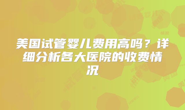 美国试管婴儿费用高吗？详细分析各大医院的收费情况
