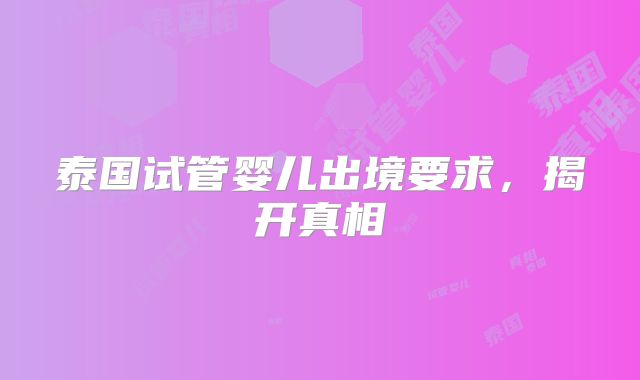泰国试管婴儿出境要求，揭开真相