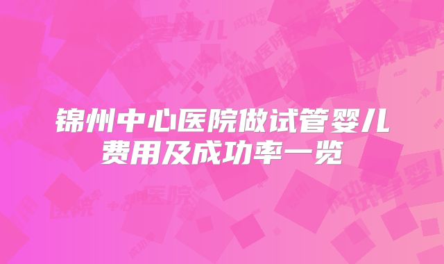 锦州中心医院做试管婴儿费用及成功率一览