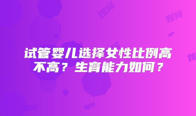 试管婴儿选择女性比例高不高？生育能力如何？