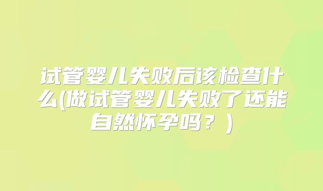 试管婴儿失败后该检查什么(做试管婴儿失败了还能自然怀孕吗？)