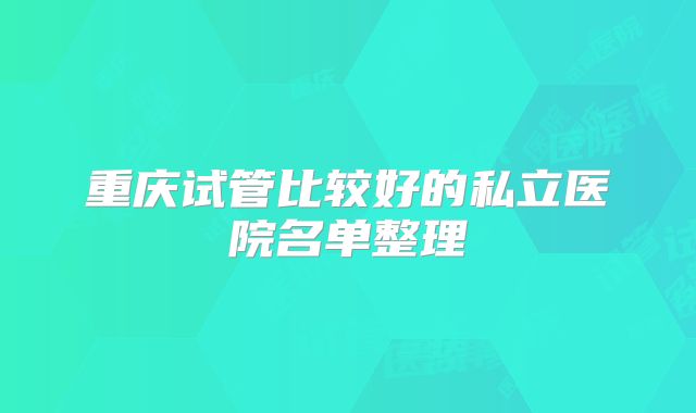 重庆试管比较好的私立医院名单整理