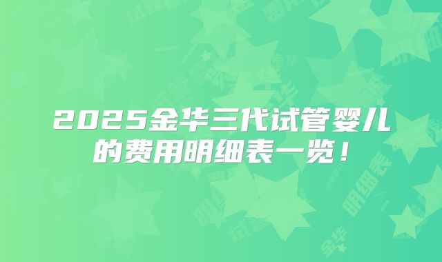 2025金华三代试管婴儿的费用明细表一览！