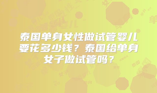 泰国单身女性做试管婴儿要花多少钱？泰国给单身女子做试管吗？