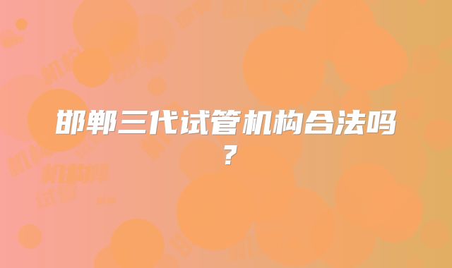 邯郸三代试管机构合法吗?