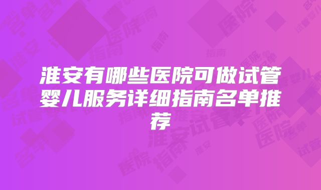 淮安有哪些医院可做试管婴儿服务详细指南名单推荐