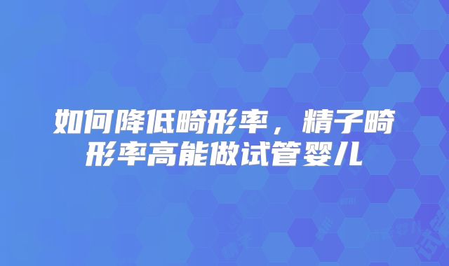 如何降低畸形率,精子畸形率高能做试管婴儿