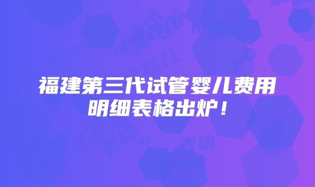 福建第三代试管婴儿费用明细表格出炉!
