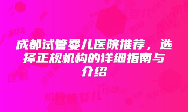 成都试管婴儿医院推荐，选择正规机构的详细指南与介绍
