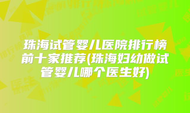 珠海试管婴儿医院排行榜前十家推荐(珠海妇幼做试管婴儿哪个医生好)