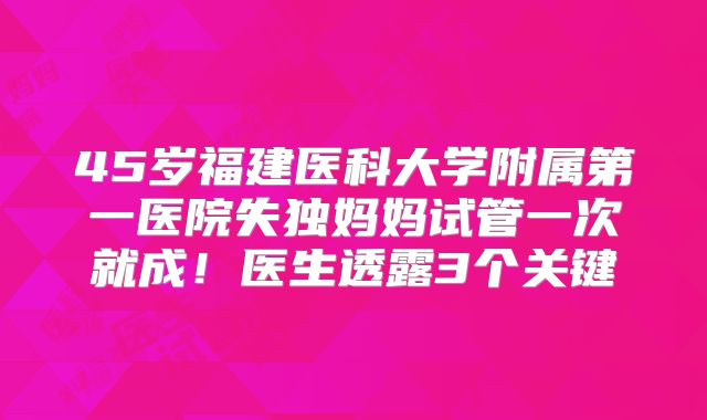 45岁福建医科大学附属第一医院失独妈妈试管一次就成！医生透露3个关键