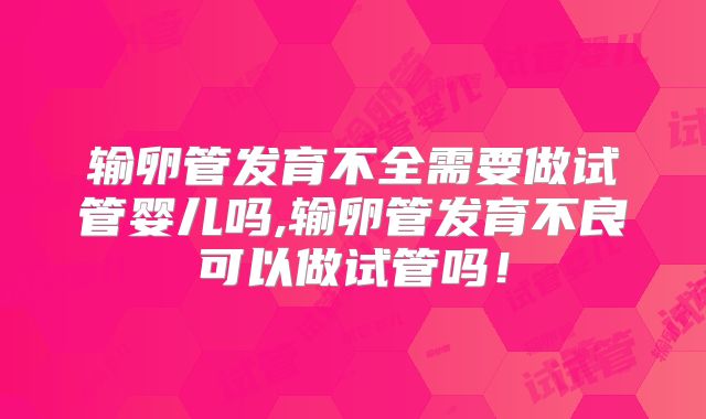 输卵管发育不全需要做试管婴儿吗,输卵管发育不良可以做试管吗!