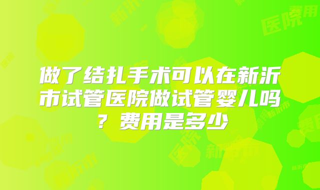 做了结扎手术可以在新沂市试管医院做试管婴儿吗?费用是多少