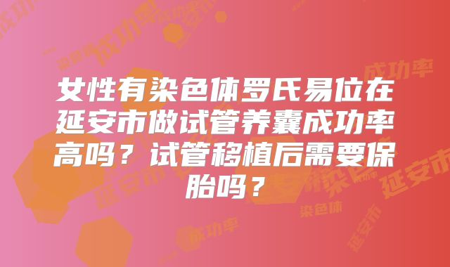 女性有染色体罗氏易位在延安市做试管养囊成功率高吗？试管移植后需要保胎吗？