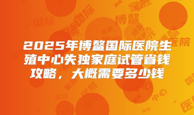 2025年博鳌国际医院生殖中心失独家庭试管省钱攻略,大概需要多少钱