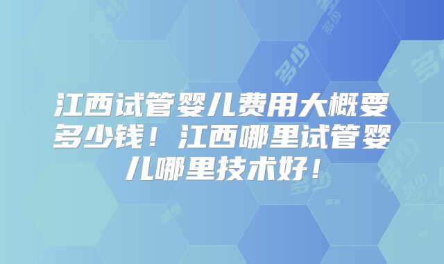 江西试管婴儿费用大概要多少钱!江西哪里试管婴儿哪里技术好!