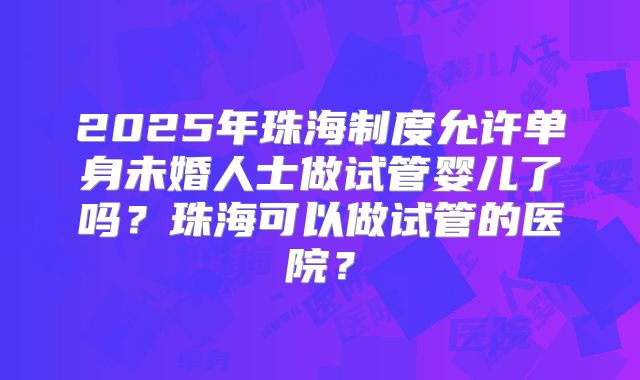 2025年珠海制度允许单身未婚人士做试管婴儿了吗?珠海可以做试管的医院?