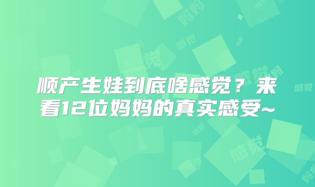 顺产生娃到底啥感觉?来看12位妈妈的真实感受~