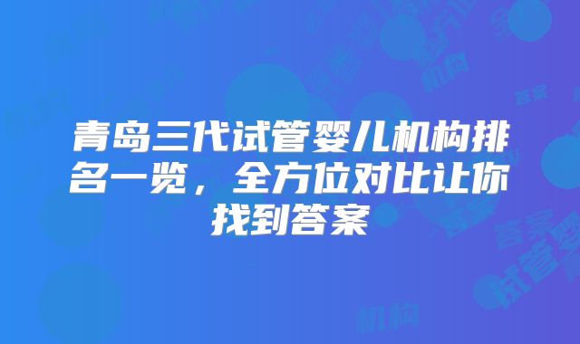 青岛三代试管婴儿机构排名一览,全方位对比让你找到答案