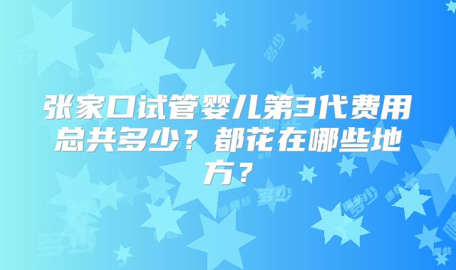 张家口试管婴儿第3代费用总共多少？都花在哪些地方？