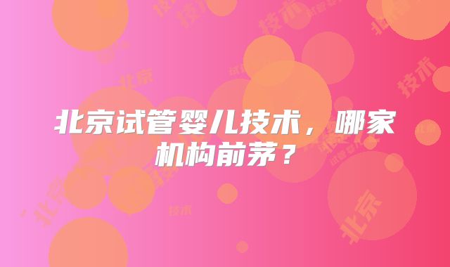 北京试管婴儿技术,哪家机构前茅?