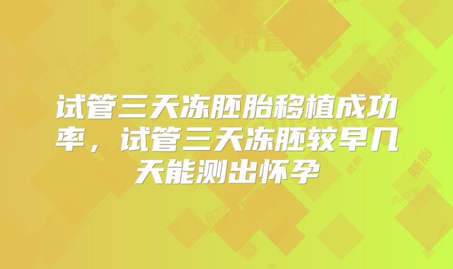 试管三天冻胚胎移植成功率,试管三天冻胚较早几天能测出怀孕