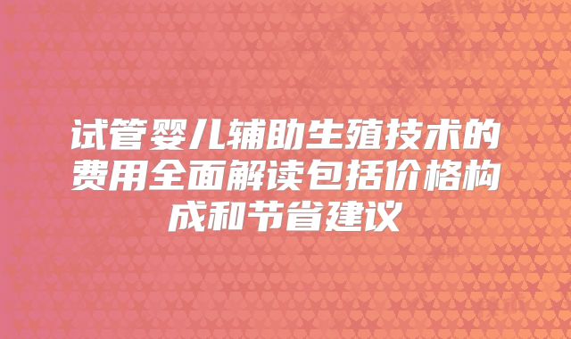 试管婴儿辅助生殖技术的费用全面解读包括价格构成和节省建议