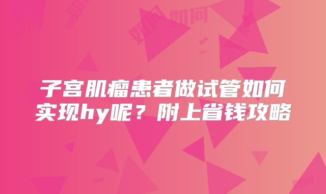 子宫肌瘤患者做试管如何实现hy呢?附上省钱攻略