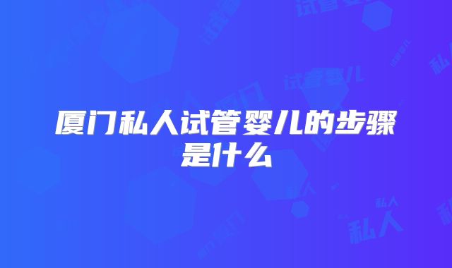 厦门私人试管婴儿的步骤是什么