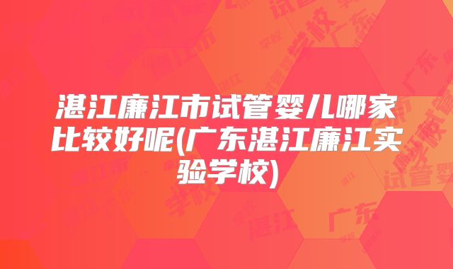 湛江廉江市试管婴儿哪家比较好呢(广东湛江廉江实验学校)